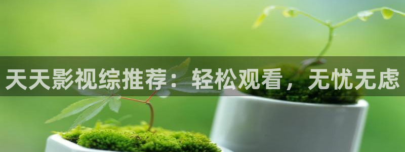 97视频99视频：天天影视综推荐：轻松观看，无忧无虑