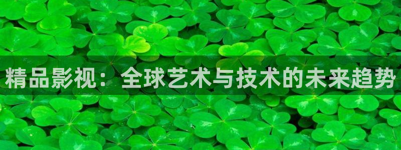 99视频色：精品影视：全球艺术与技术的未来趋势
