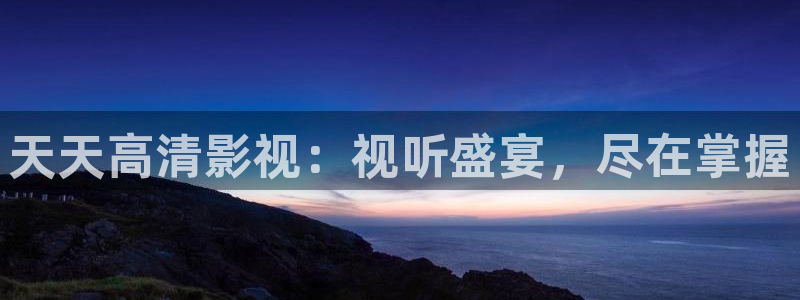 99视频在线观：天天高清影视：视听盛宴，尽在掌握