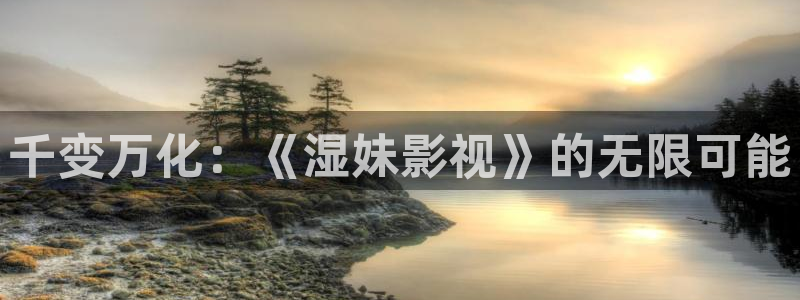 丝瓜99视频：千变万化：《湿妹影视》的无限可能